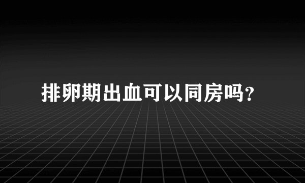 排卵期出血可以同房吗？