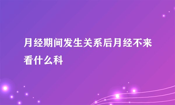 月经期间发生关系后月经不来看什么科