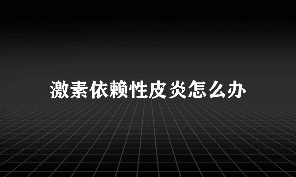 激素依赖性皮炎怎么办