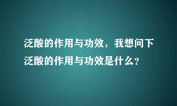 泛酸的作用与功效，我想问下泛酸的作用与功效是什么？