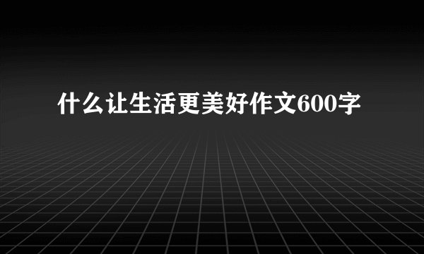 什么让生活更美好作文600字
