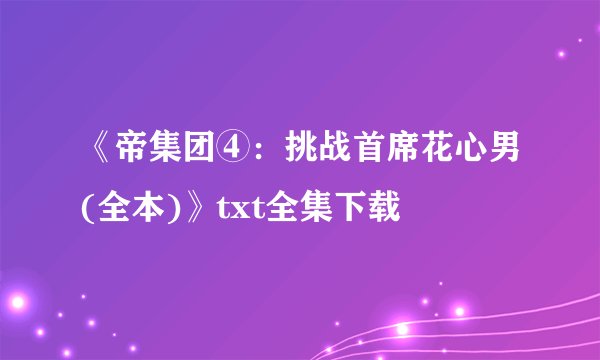 《帝集团④：挑战首席花心男(全本)》txt全集下载
