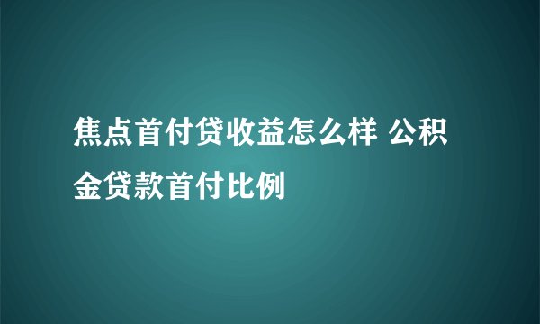 焦点首付贷收益怎么样 公积金贷款首付比例