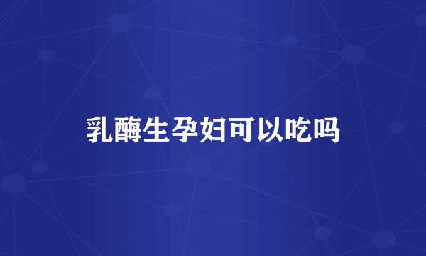 乳酶生孕妇可以吃吗