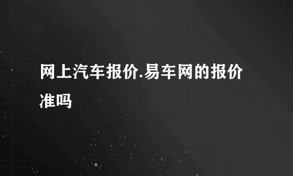 网上汽车报价.易车网的报价准吗