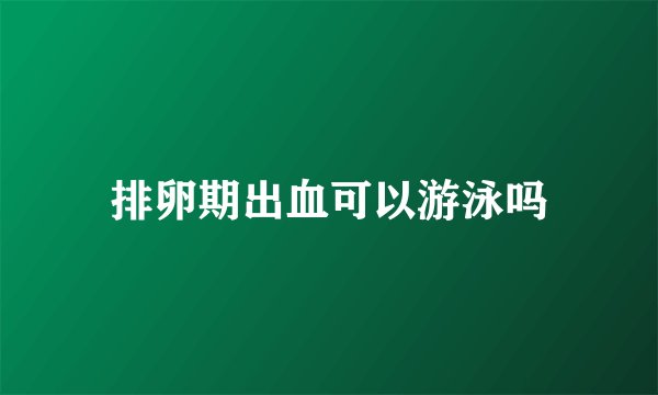 排卵期出血可以游泳吗