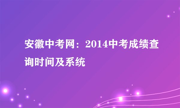 安徽中考网：2014中考成绩查询时间及系统