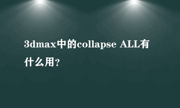 3dmax中的collapse ALL有什么用？