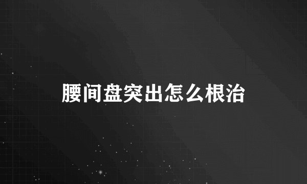 腰间盘突出怎么根治