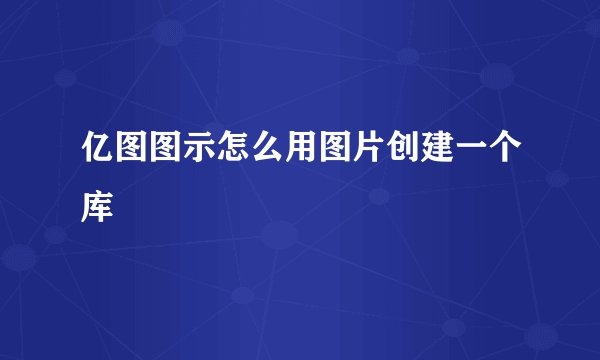 亿图图示怎么用图片创建一个库