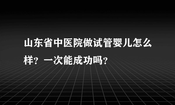 山东省中医院做试管婴儿怎么样？一次能成功吗？