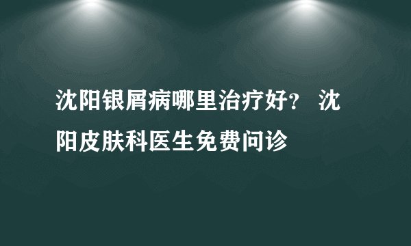沈阳银屑病哪里治疗好？ 沈阳皮肤科医生免费问诊