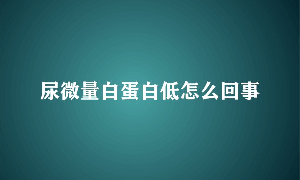 尿微量白蛋白低怎么回事