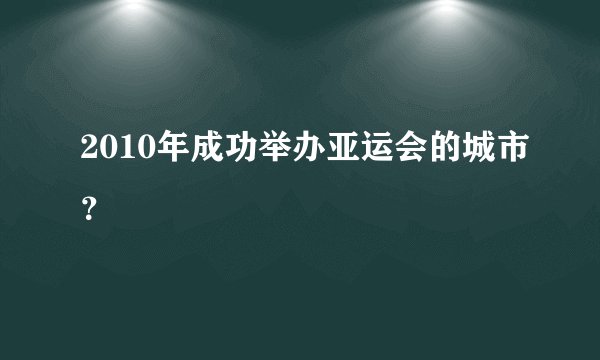 2010年成功举办亚运会的城市？
