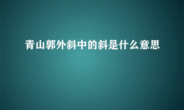 青山郭外斜中的斜是什么意思