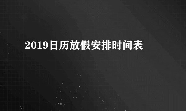 2019日历放假安排时间表