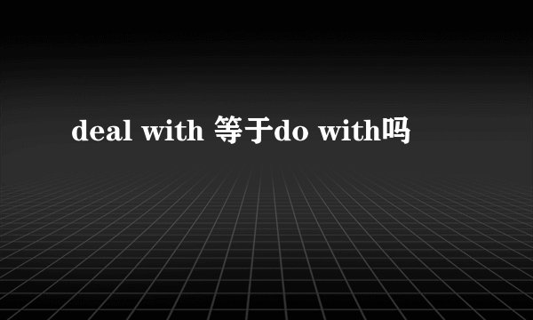 deal with 等于do with吗