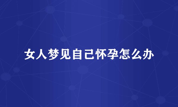 女人梦见自己怀孕怎么办