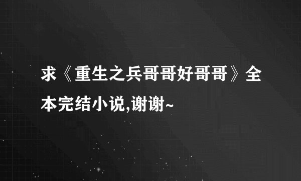 求《重生之兵哥哥好哥哥》全本完结小说,谢谢~