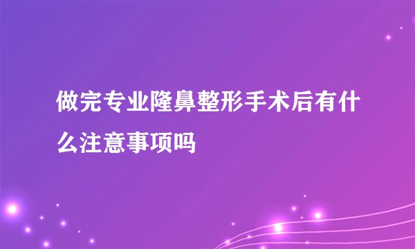 做完专业隆鼻整形手术后有什么注意事项吗