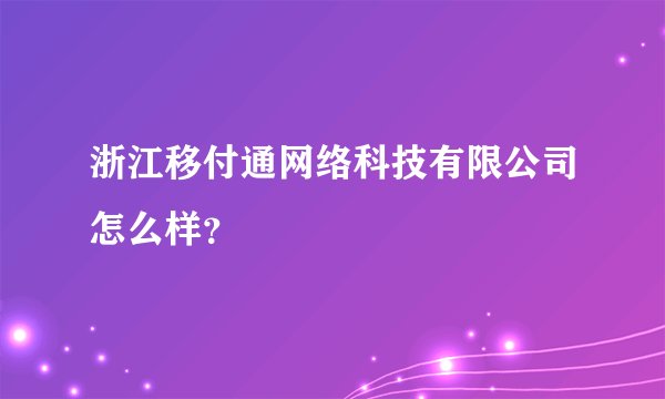 浙江移付通网络科技有限公司怎么样？