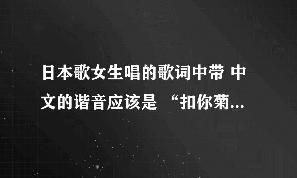 日本歌女生唱的歌词中带 中文的谐音应该是 “扣你菊花” 求歌名。
