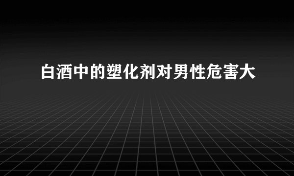 白酒中的塑化剂对男性危害大