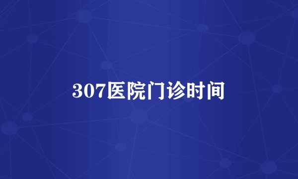 307医院门诊时间