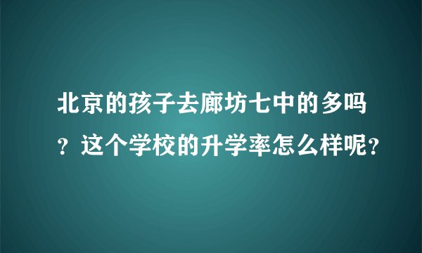 北京的孩子去廊坊七中的多吗？这个学校的升学率怎么样呢？