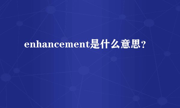 enhancement是什么意思？