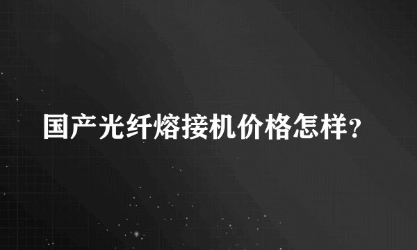 国产光纤熔接机价格怎样？