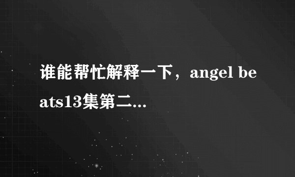 谁能帮忙解释一下，angel beats13集第二个结局和14集特别篇是什么意思？？？