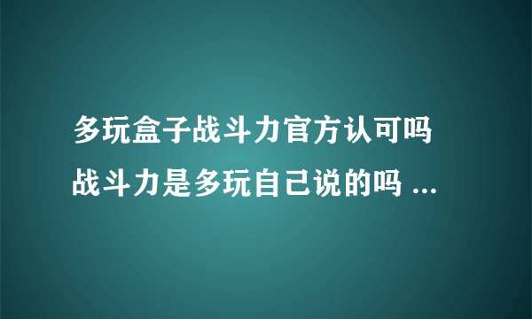 多玩盒子战斗力官方认可吗 战斗力是多玩自己说的吗 还是官方也这样算的？？？？