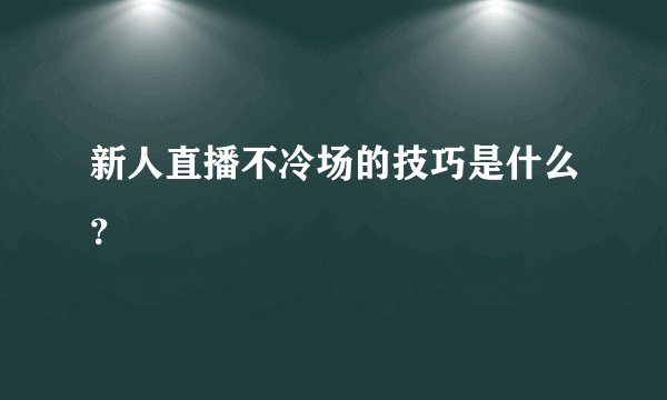 新人直播不冷场的技巧是什么？