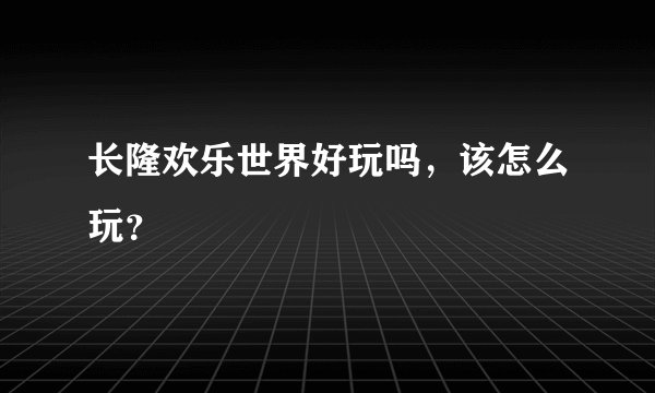 长隆欢乐世界好玩吗，该怎么玩？