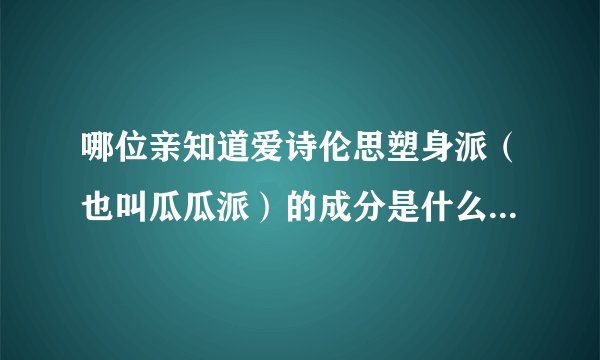 哪位亲知道爱诗伦思塑身派（也叫瓜瓜派）的成分是什么？有没有毒副作用？