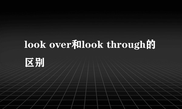 look over和look through的区别