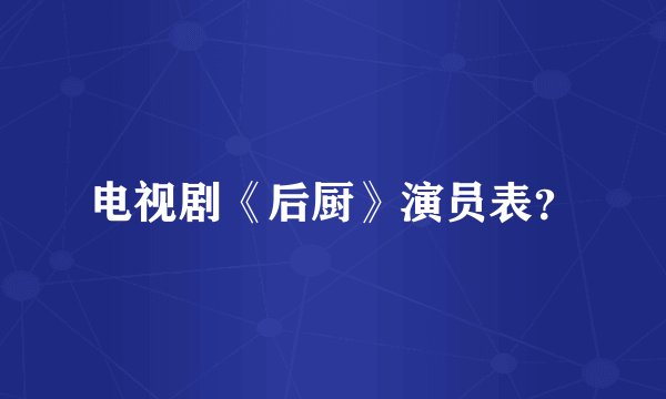 电视剧《后厨》演员表？