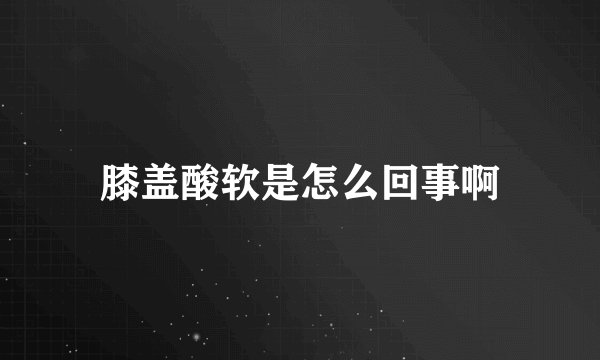 膝盖酸软是怎么回事啊