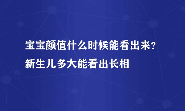 宝宝颜值什么时候能看出来？新生儿多大能看出长相