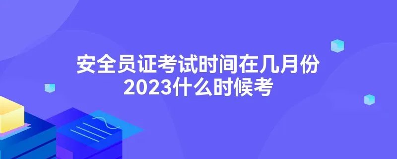 安全员证考试时间在几月份2023什么时候考