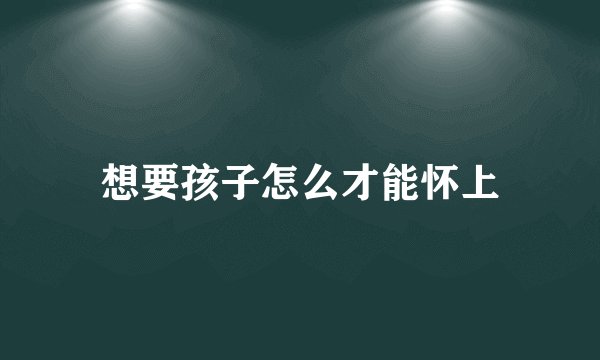 想要孩子怎么才能怀上