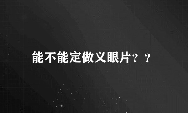 能不能定做义眼片？？