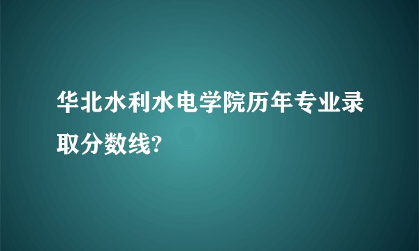 华北水利水电学院历年专业录取分数线?