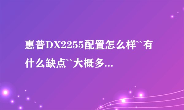 惠普DX2255配置怎么样``有什么缺点``大概多少钱？``什么时候生产的？``