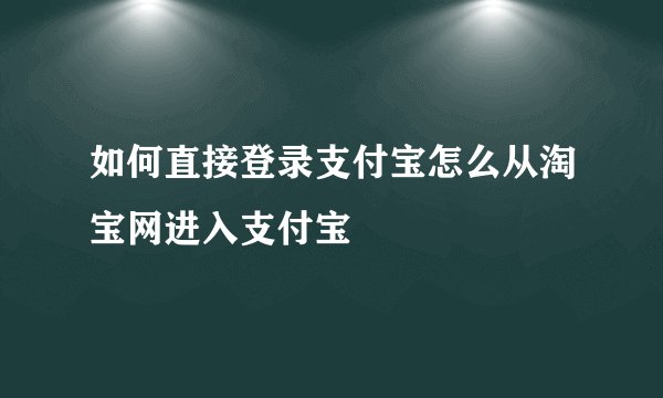 如何直接登录支付宝怎么从淘宝网进入支付宝