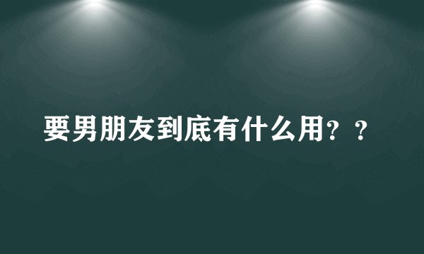要男朋友到底有什么用？？