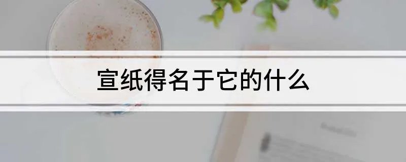 宣纸得名于它的什么