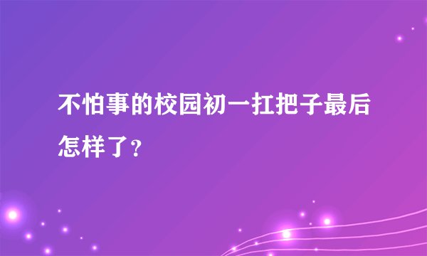 不怕事的校园初一扛把子最后怎样了？