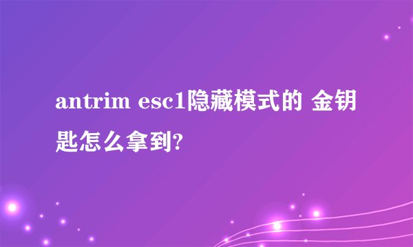 antrim esc1隐藏模式的 金钥匙怎么拿到?